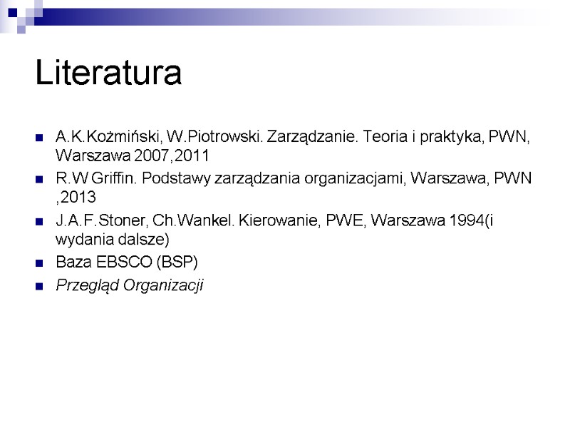 Literatura A.K.Kożmiński, W.Piotrowski. Zarządzanie. Teoria i praktyka, PWN, Warszawa 2007,2011 R.W Griffin. Podstawy zarządzania
